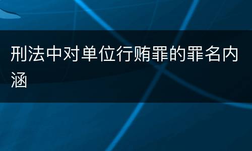 刑法中对单位行贿罪的罪名内涵