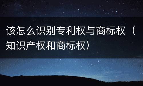 该怎么识别专利权与商标权（知识产权和商标权）