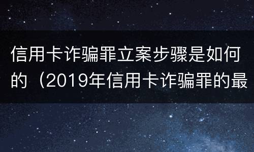 信用卡诈骗罪立案步骤是如何的（2019年信用卡诈骗罪的最新立案标准）