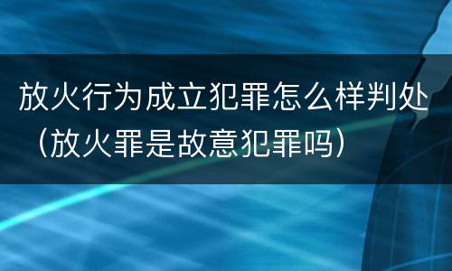 放火行为成立犯罪怎么样判处（放火罪是故意犯罪吗）