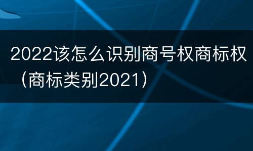 2022该怎么识别商号权商标权（商标类别2021）