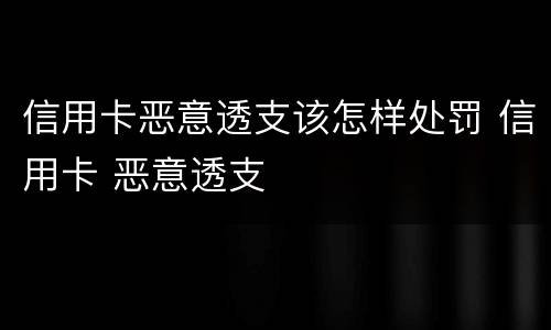 信用卡恶意透支该怎样处罚 信用卡 恶意透支