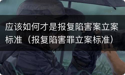 应该如何才是报复陷害案立案标准（报复陷害罪立案标准）