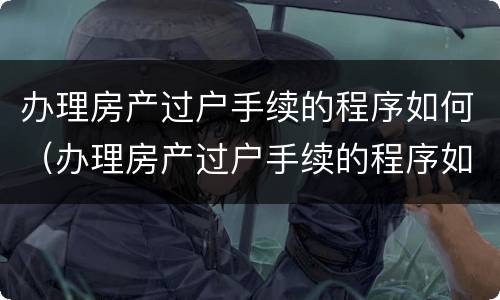 办理房产过户手续的程序如何（办理房产过户手续的程序如何写）