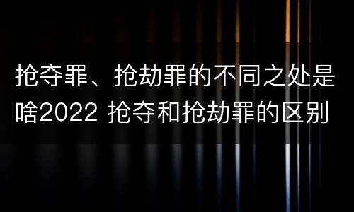 抢夺罪、抢劫罪的不同之处是啥2022 抢夺和抢劫罪的区别