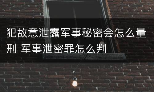 犯故意泄露军事秘密会怎么量刑 军事泄密罪怎么判