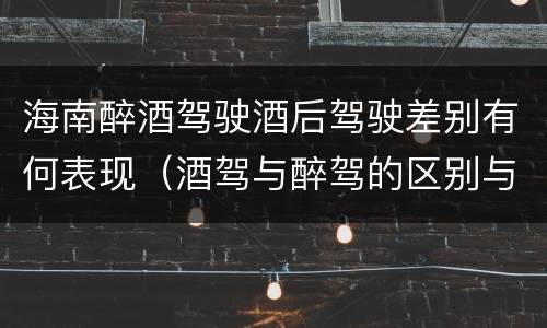 海南醉酒驾驶酒后驾驶差别有何表现（酒驾与醉驾的区别与后果）