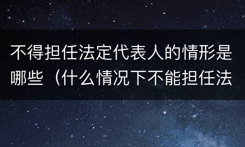 不得担任法定代表人的情形是哪些（什么情况下不能担任法人代表）