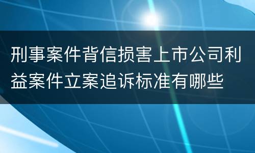 刑事案件背信损害上市公司利益案件立案追诉标准有哪些