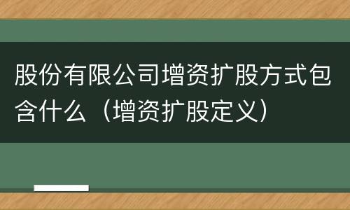 股份有限公司增资扩股方式包含什么（增资扩股定义）