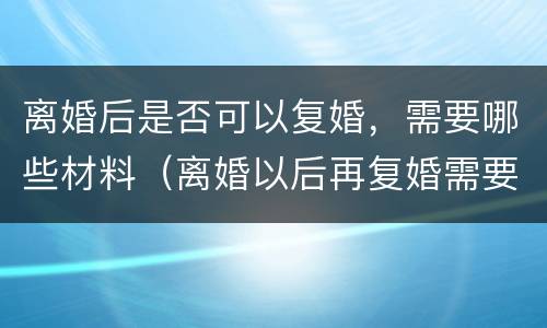 离婚后是否可以复婚，需要哪些材料（离婚以后再复婚需要什么手续）