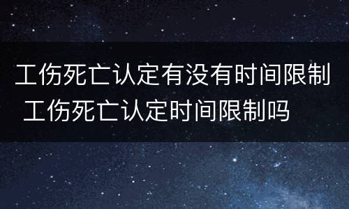 工伤死亡认定有没有时间限制 工伤死亡认定时间限制吗