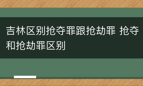 吉林区别抢夺罪跟抢劫罪 抢夺和抢劫罪区别