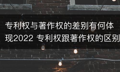 专利权与著作权的差别有何体现2022 专利权跟著作权的区别