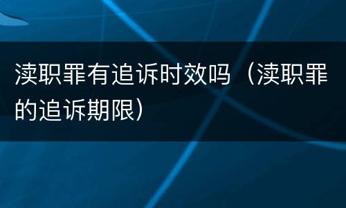 渎职罪有追诉时效吗（渎职罪的追诉期限）