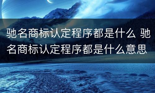 驰名商标认定程序都是什么 驰名商标认定程序都是什么意思