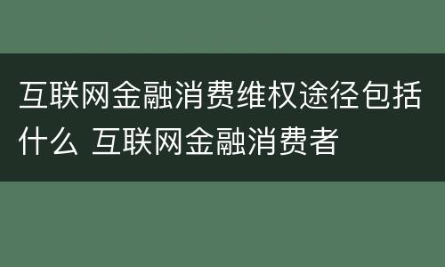 互联网金融消费维权途径包括什么 互联网金融消费者