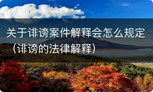 关于诽谤案件解释会怎么规定（诽谤的法律解释）