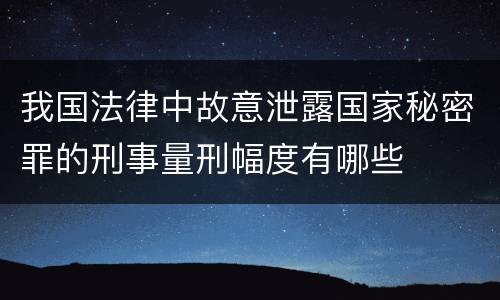 我国法律中故意泄露国家秘密罪的刑事量刑幅度有哪些