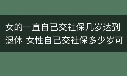 女的一直自己交社保几岁达到退休 女性自己交社保多少岁可以领社保