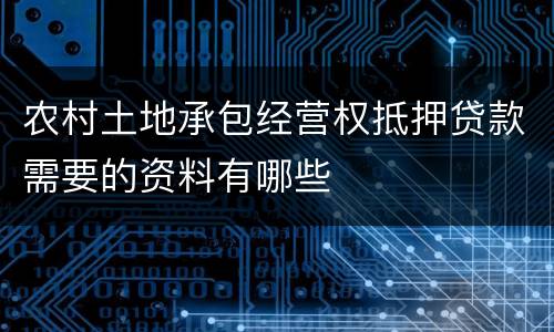 农村土地承包经营权抵押贷款需要的资料有哪些