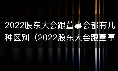 2022股东大会跟董事会都有几种区别（2022股东大会跟董事会都有几种区别呢）