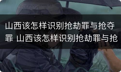 山西该怎样识别抢劫罪与抢夺罪 山西该怎样识别抢劫罪与抢夺罪的案件