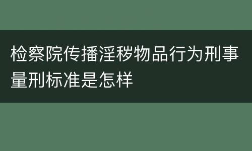 检察院传播淫秽物品行为刑事量刑标准是怎样