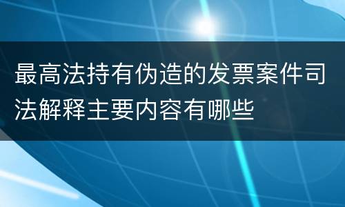 最高法持有伪造的发票案件司法解释主要内容有哪些