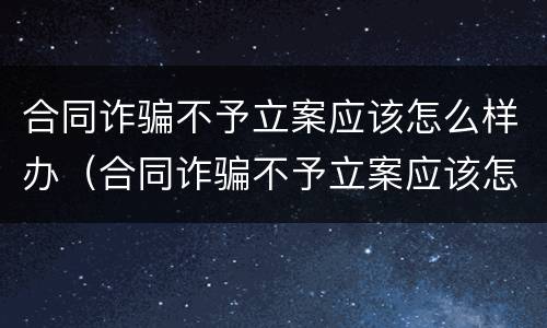 合同诈骗不予立案应该怎么样办（合同诈骗不予立案应该怎么样办呢）