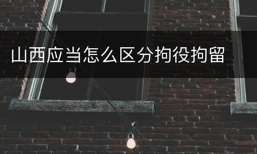 山西应当怎么区分拘役拘留