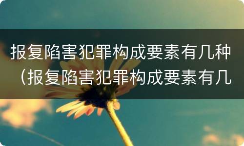 报复陷害犯罪构成要素有几种（报复陷害犯罪构成要素有几种类型）