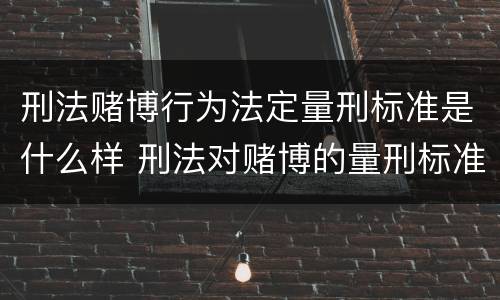 刑法赌博行为法定量刑标准是什么样 刑法对赌博的量刑标准