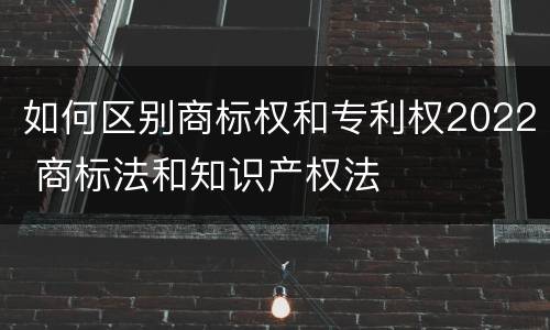 如何区别商标权和专利权2022 商标法和知识产权法