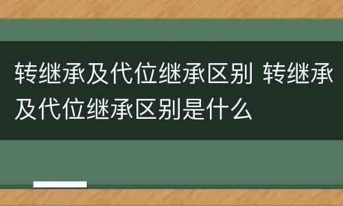 转继承及代位继承区别 转继承及代位继承区别是什么