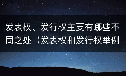 发表权、发行权主要有哪些不同之处（发表权和发行权举例）