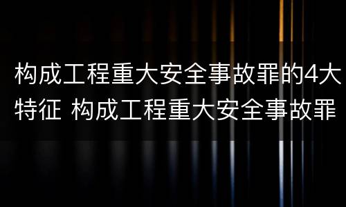 构成工程重大安全事故罪的4大特征 构成工程重大安全事故罪的4大特征包括