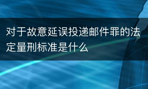 对于故意延误投递邮件罪的法定量刑标准是什么