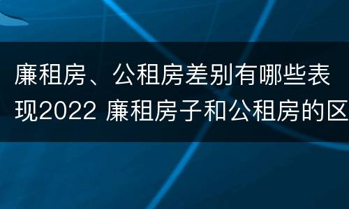 廉租房、公租房差别有哪些表现2022 廉租房子和公租房的区别