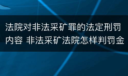 法院对非法采矿罪的法定刑罚内容 非法采矿法院怎样判罚金