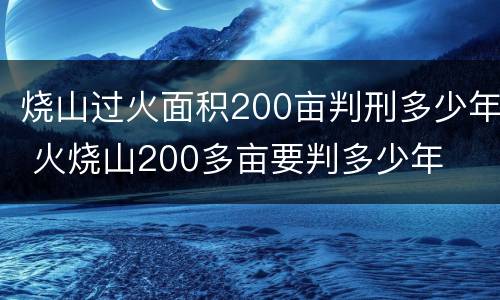 烧山过火面积200亩判刑多少年 火烧山200多亩要判多少年