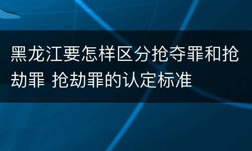 黑龙江要怎样区分抢夺罪和抢劫罪 抢劫罪的认定标准