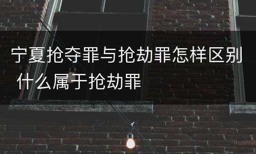 宁夏抢夺罪与抢劫罪怎样区别 什么属于抢劫罪