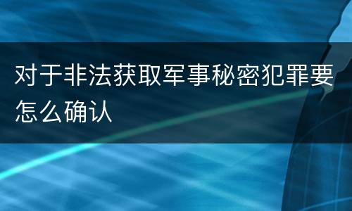 对于非法获取军事秘密犯罪要怎么确认