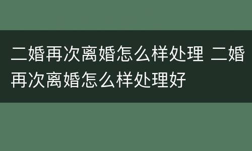 二婚再次离婚怎么样处理 二婚再次离婚怎么样处理好