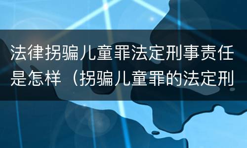 法律拐骗儿童罪法定刑事责任是怎样（拐骗儿童罪的法定刑）