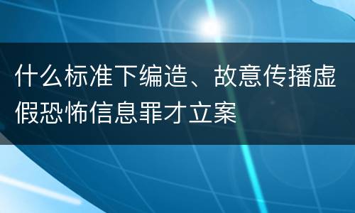 什么标准下编造、故意传播虚假恐怖信息罪才立案