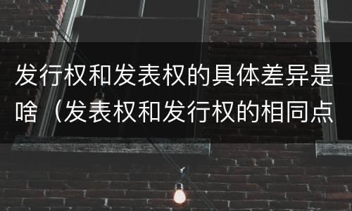 发行权和发表权的具体差异是啥（发表权和发行权的相同点）