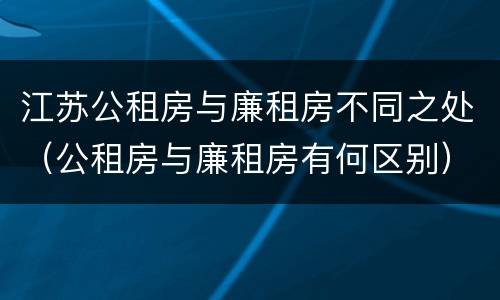 江苏公租房与廉租房不同之处（公租房与廉租房有何区别）