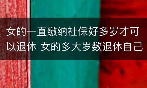 女的一直缴纳社保好多岁才可以退休 女的多大岁数退休自己交的社保